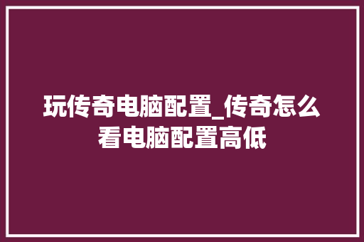 玩传奇电脑配置_传奇怎么看电脑配置高低