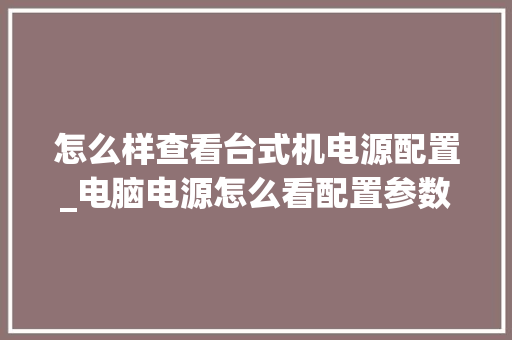 怎么样查看台式机电源配置_电脑电源怎么看配置参数 怎么样查看台式机电源配置_电脑电源怎么看配置参数