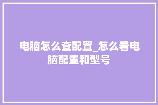 电脑怎么查配置_怎么看电脑配置和型号