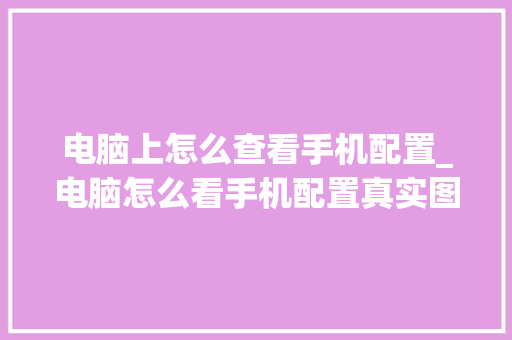 电脑上怎么查看手机配置_电脑怎么看手机配置真实图片