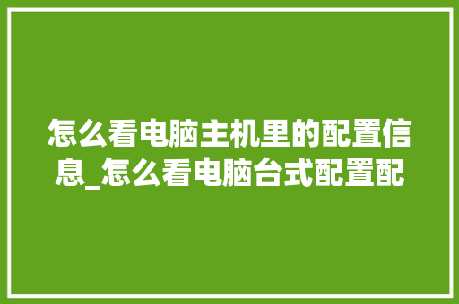 怎么看电脑主机里的配置信息_怎么看电脑台式配置配置参数