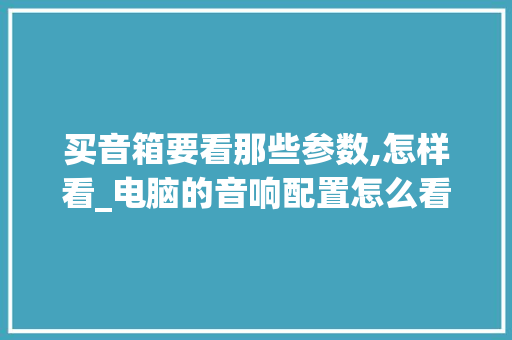 买音箱要看那些参数,怎样看_电脑的音响配置怎么看的 电脑故障维修 买音箱要看那些参数,怎样看_电脑的音响配置怎么看的 电脑故障维修