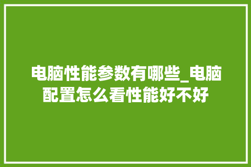 电脑性能参数有哪些_电脑配置怎么看性能好不好