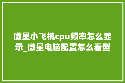 微星小飞机cpu频率怎么显示_微星电脑配置怎么看型号