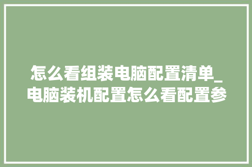 怎么看组装电脑配置清单_电脑装机配置怎么看配置参数