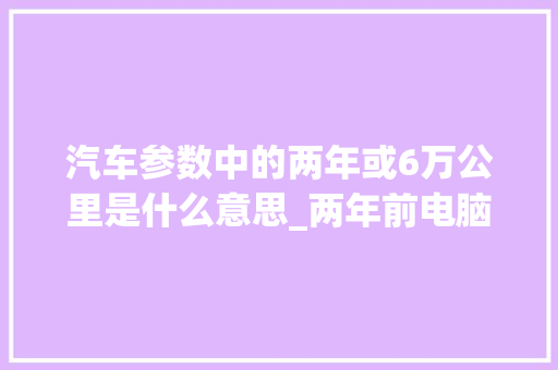 汽车参数中的两年或6万公里是什么意思_两年前电脑配置怎么看型号
