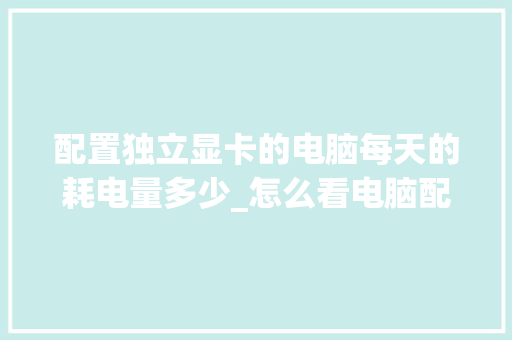 配置独立显卡的电脑每天的耗电量多少_怎么看电脑配置和功耗显示