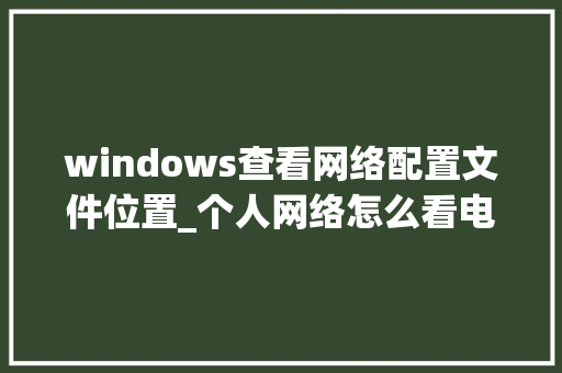 windows查看网络配置文件位置_个人网络怎么看电脑配置参数