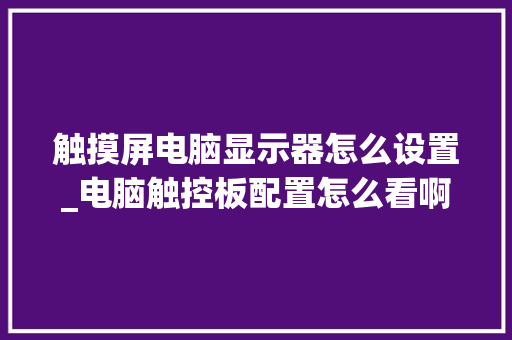 触摸屏电脑显示器怎么设置_电脑触控板配置怎么看啊视频 触摸屏电脑显示器怎么设置_电脑触控板配置怎么看啊视频