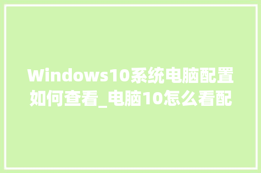 Windows10系统电脑配置如何查看_电脑10怎么看配置参数 Windows10系统电脑配置如何查看_电脑10怎么看配置参数