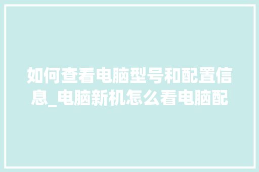 如何查看电脑型号和配置信息_电脑新机怎么看电脑配置参数 编程语言 如何查看电脑型号和配置信息_电脑新机怎么看电脑配置参数 编程语言