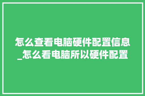 怎么查看电脑硬件配置信息_怎么看电脑所以硬件配置参数 怎么查看电脑硬件配置信息_怎么看电脑所以硬件配置参数
