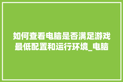 如何查看电脑是否满足游戏最低配置和运行环境_电脑配置环境信息怎么看的 如何查看电脑是否满足游戏最低配置和运行环境_电脑配置环境信息怎么看的