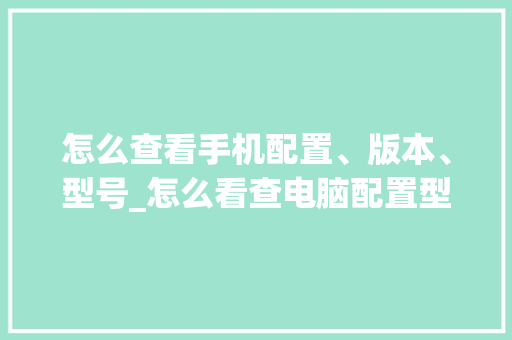 怎么查看手机配置、版本、型号_怎么看查电脑配置型号和型号 怎么查看手机配置、版本、型号_怎么看查电脑配置型号和型号