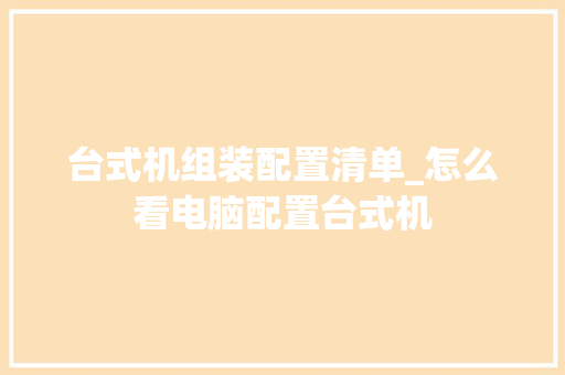台式机组装配置清单_怎么看电脑配置台式机