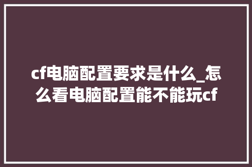 cf电脑配置要求是什么_怎么看电脑配置能不能玩cf cf电脑配置要求是什么_怎么看电脑配置能不能玩cf