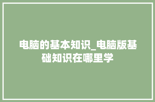 电脑的基本知识_电脑版基础知识在哪里学
