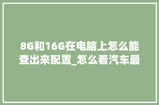 8G和16G在电脑上怎么能查出来配置_怎么看汽车最高配置电脑型号