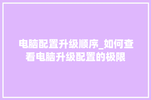 电脑配置升级顺序_如何查看电脑升级配置的极限