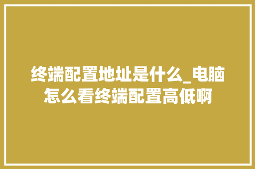 终端配置地址是什么_电脑怎么看终端配置高低啊