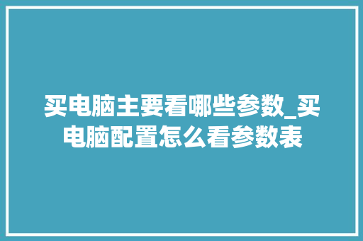 买电脑主要看哪些参数_买电脑配置怎么看参数表