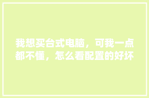 我想买台式电脑，可我一点都不懂，怎么看配置的好坏_台式电脑在线配置怎么看型号