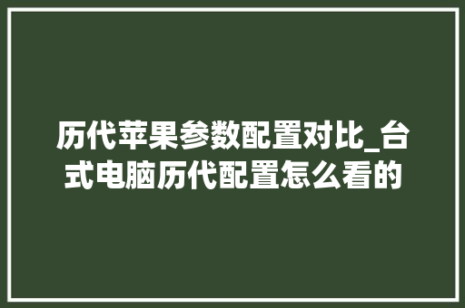 历代苹果参数配置对比_台式电脑历代配置怎么看的