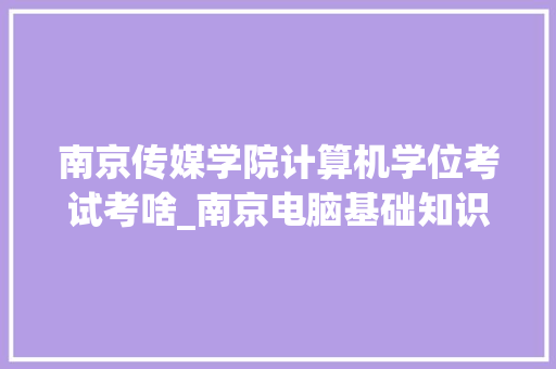南京传媒学院计算机学位考试考啥_南京电脑基础知识考试