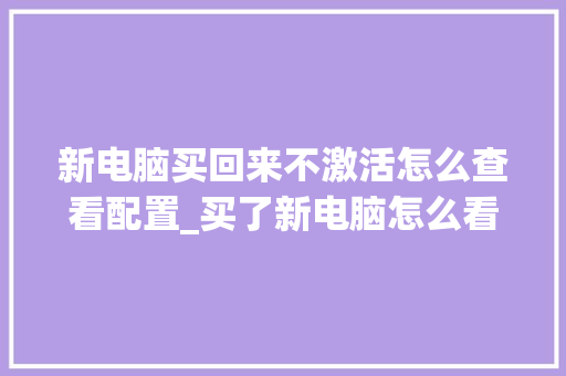 新电脑买回来不激活怎么查看配置_买了新电脑怎么看配置参数