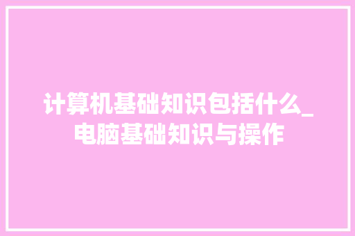 计算机基础知识包括什么_电脑基础知识与操作