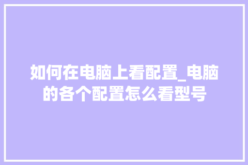 如何在电脑上看配置_电脑的各个配置怎么看型号