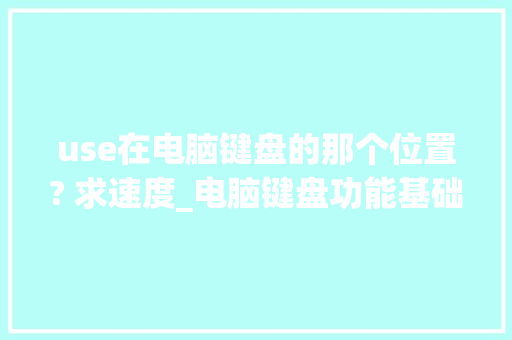 use在电脑键盘的那个位置? 求速度_电脑键盘功能基础知识视频教程全套