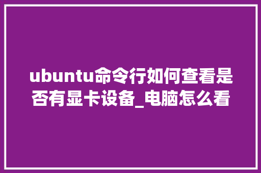 ubuntu命令行如何查看是否有显卡设备_电脑怎么看显卡配置指令是什么