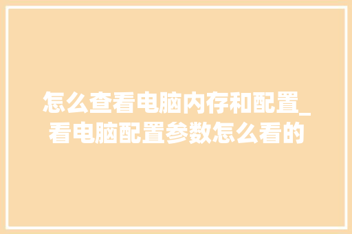 怎么查看电脑内存和配置_看电脑配置参数怎么看的