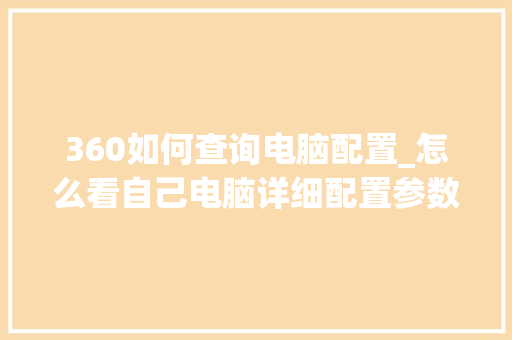 360如何查询电脑配置_怎么看自己电脑详细配置参数 360如何查询电脑配置_怎么看自己电脑详细配置参数