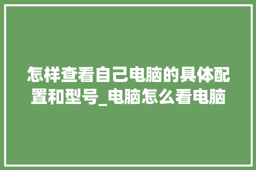 怎样查看自己电脑的具体配置和型号_电脑怎么看电脑型号配置参数 怎样查看自己电脑的具体配置和型号_电脑怎么看电脑型号配置参数