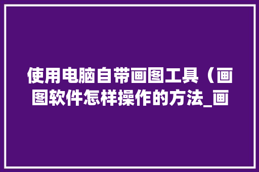 使用电脑自带画图工具（画图软件怎样操作的方法_画图软件电脑基础知识大全