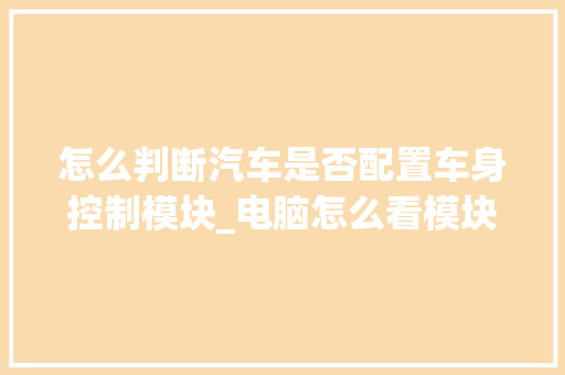 怎么判断汽车是否配置车身控制模块_电脑怎么看模块版本配置参数 怎么判断汽车是否配置车身控制模块_电脑怎么看模块版本配置参数