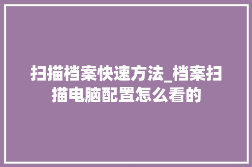 扫描档案快速方法_档案扫描电脑配置怎么看的