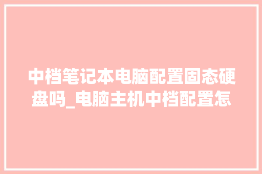 中档笔记本电脑配置固态硬盘吗_电脑主机中档配置怎么看的