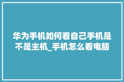 华为手机如何看自己手机是不是主机_手机怎么看电脑机箱配置参数