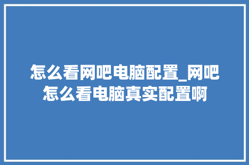 怎么看网吧电脑配置_网吧怎么看电脑真实配置啊 怎么看网吧电脑配置_网吧怎么看电脑真实配置啊