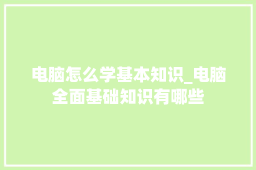 电脑怎么学基本知识_电脑全面基础知识有哪些