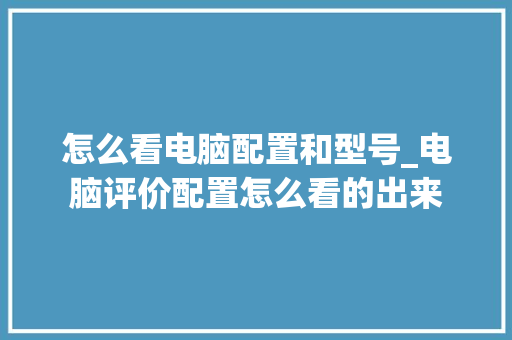 怎么看电脑配置和型号_电脑评价配置怎么看的出来