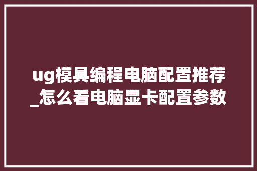 ug模具编程电脑配置推荐_怎么看电脑显卡配置参数表