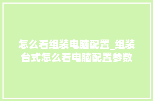 怎么看组装电脑配置_组装台式怎么看电脑配置参数