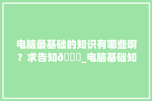 电脑最基础的知识有哪些啊？求告知🙏_电脑基础知识题目及答案