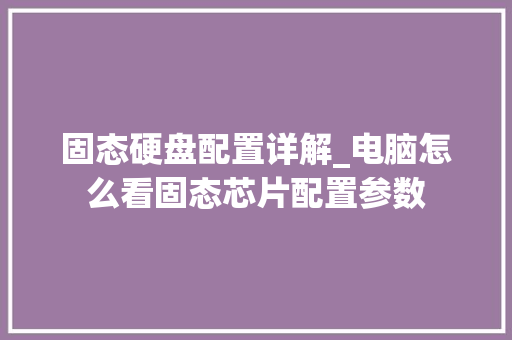 固态硬盘配置详解_电脑怎么看固态芯片配置参数
