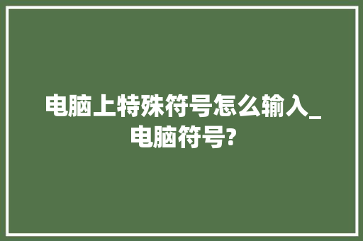 电脑上特殊符号怎么输入_电脑符号?