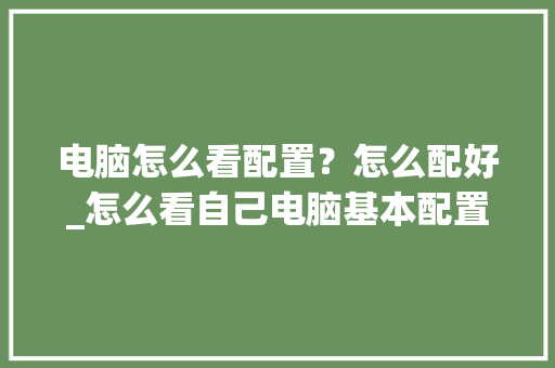 电脑怎么看配置？怎么配好_怎么看自己电脑基本配置参数
